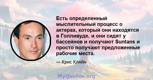 Есть определенный мыслительный процесс о актерах, который они находятся в Голливуде, и они сидят у бассейнов и получают Suntans и просто получают предложенные рабочие места.