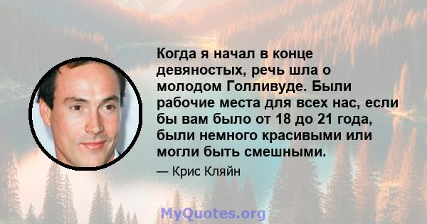 Когда я начал в конце девяностых, речь шла о молодом Голливуде. Были рабочие места для всех нас, если бы вам было от 18 до 21 года, были немного красивыми или могли быть смешными.