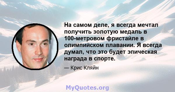 На самом деле, я всегда мечтал получить золотую медаль в 100-метровом фристайле в олимпийском плавании. Я всегда думал, что это будет эпическая награда в спорте.