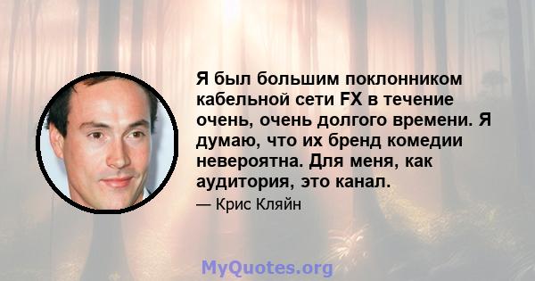 Я был большим поклонником кабельной сети FX в течение очень, очень долгого времени. Я думаю, что их бренд комедии невероятна. Для меня, как аудитория, это канал.