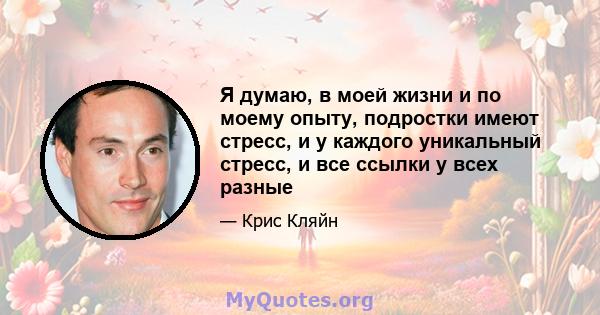 Я думаю, в моей жизни и по моему опыту, подростки имеют стресс, и у каждого уникальный стресс, и все ссылки у всех разные