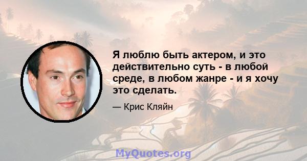 Я люблю быть актером, и это действительно суть - в любой среде, в любом жанре - и я хочу это сделать.