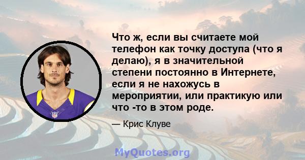 Что ж, если вы считаете мой телефон как точку доступа (что я делаю), я в значительной степени постоянно в Интернете, если я не нахожусь в мероприятии, или практикую или что -то в этом роде.