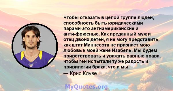 Чтобы отказать в целой группе людей, способность быть юридическими парами-это антиамериканские и анти-фрюсные. Как преданный муж и отец двоих детей, я не могу представить, как штат Миннесота не признает мою любовь к