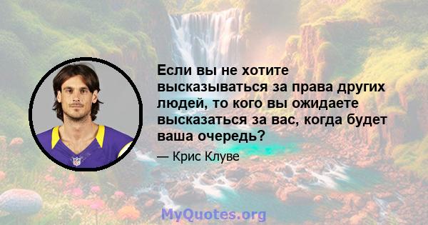 Если вы не хотите высказываться за права других людей, то кого вы ожидаете высказаться за вас, когда будет ваша очередь?