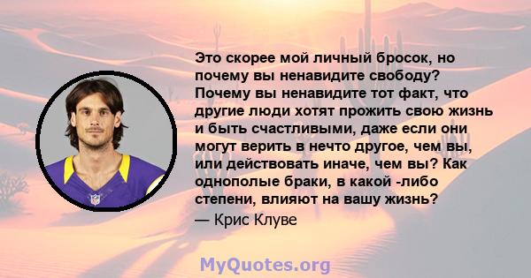 Это скорее мой личный бросок, но почему вы ненавидите свободу? Почему вы ненавидите тот факт, что другие люди хотят прожить свою жизнь и быть счастливыми, даже если они могут верить в нечто другое, чем вы, или