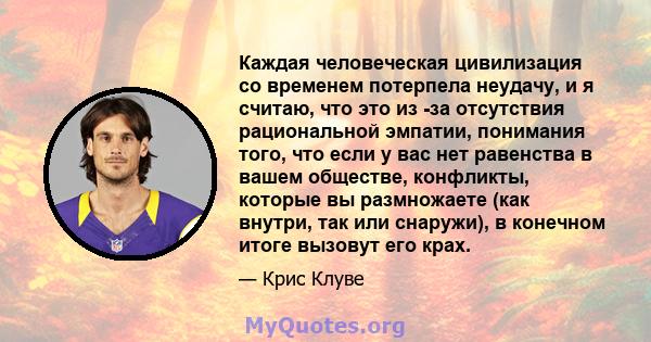 Каждая человеческая цивилизация со временем потерпела неудачу, и я считаю, что это из -за отсутствия рациональной эмпатии, понимания того, что если у вас нет равенства в вашем обществе, конфликты, которые вы размножаете 