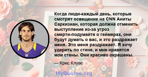 Когда люди-каждый день, которые смотрят освещение на CNN Аниты Саркизиан, которая должна отменить выступление из-за угроз смерти-подумайте о геймерах, они будут думать о вас, и это раздражает меня. Это меня раздражает.