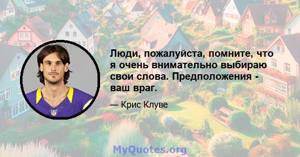 Люди, пожалуйста, помните, что я очень внимательно выбираю свои слова. Предположения - ваш враг.