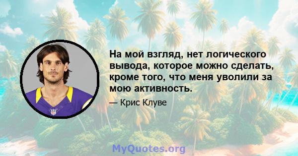 На мой взгляд, нет логического вывода, которое можно сделать, кроме того, что меня уволили за мою активность.