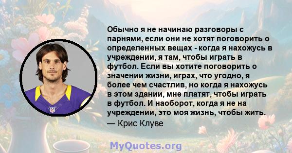 Обычно я не начинаю разговоры с парнями, если они не хотят поговорить о определенных вещах - когда я нахожусь в учреждении, я там, чтобы играть в футбол. Если вы хотите поговорить о значении жизни, играх, что угодно, я