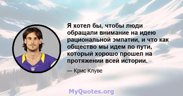 Я хотел бы, чтобы люди обращали внимание на идею рациональной эмпатии, и что как общество мы идем по пути, который хорошо прошел на протяжении всей истории.