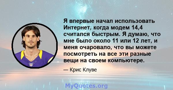 Я впервые начал использовать Интернет, когда модем 14,4 считался быстрым. Я думаю, что мне было около 11 или 12 лет, и меня очаровало, что вы можете посмотреть на все эти разные вещи на своем компьютере.