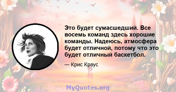 Это будет сумасшедший. Все восемь команд здесь хорошие команды. Надеюсь, атмосфера будет отличной, потому что это будет отличный баскетбол.