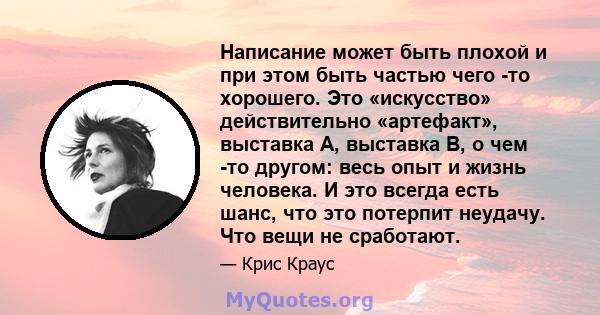 Написание может быть плохой и при этом быть частью чего -то хорошего. Это «искусство» действительно «артефакт», выставка A, выставка B, о чем -то другом: весь опыт и жизнь человека. И это всегда есть шанс, что это