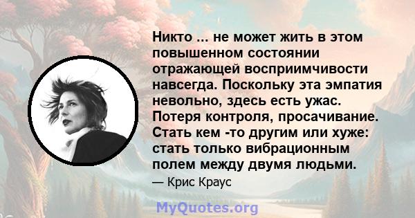 Никто ... не может жить в этом повышенном состоянии отражающей восприимчивости навсегда. Поскольку эта эмпатия невольно, здесь есть ужас. Потеря контроля, просачивание. Стать кем -то другим или хуже: стать только