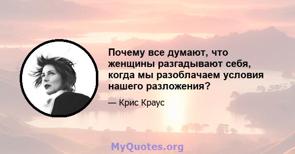 Почему все думают, что женщины разгадывают себя, когда мы разоблачаем условия нашего разложения?