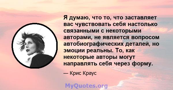 Я думаю, что то, что заставляет вас чувствовать себя настолько связанными с некоторыми авторами, не является вопросом автобиографических деталей, но эмоции реальны. То, как некоторые авторы могут направлять себя через