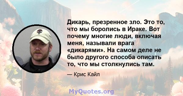 Дикарь, презренное зло. Это то, что мы боролись в Ираке. Вот почему многие люди, включая меня, называли врага «дикарями». На самом деле не было другого способа описать то, что мы столкнулись там.