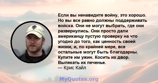 Если вы ненавидите войну, это хорошо. Но вы все равно должны поддерживать войска. Они не могут выбрать, где они развернулись. Они просто дали американцу пустую проверку на что угодно до того, как ценность своей жизни,