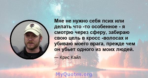 Мне не нужно себя псих или делать что -то особенное - я смотрю через сферу, забираю свою цель в кросс -волосах и убиваю моего врага, прежде чем он убьет одного из моих людей.