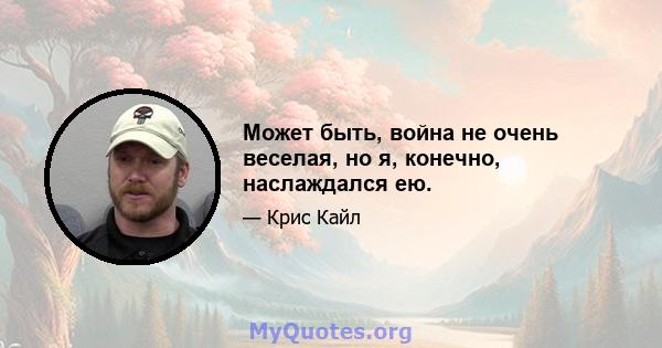 Может быть, война не очень веселая, но я, конечно, наслаждался ею.