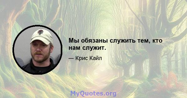 Мы обязаны служить тем, кто нам служит.