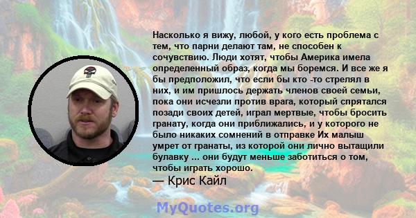 Насколько я вижу, любой, у кого есть проблема с тем, что парни делают там, не способен к сочувствию. Люди хотят, чтобы Америка имела определенный образ, когда мы боремся. И все же я бы предположил, что если бы кто -то