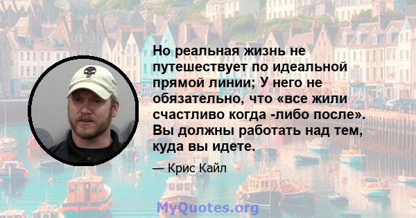 Но реальная жизнь не путешествует по идеальной прямой линии; У него не обязательно, что «все жили счастливо когда -либо после». Вы должны работать над тем, куда вы идете.