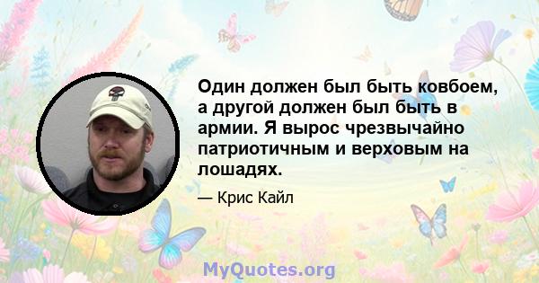 Один должен был быть ковбоем, а другой должен был быть в армии. Я вырос чрезвычайно патриотичным и верховым на лошадях.