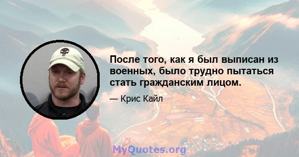 После того, как я был выписан из военных, было трудно пытаться стать гражданским лицом.