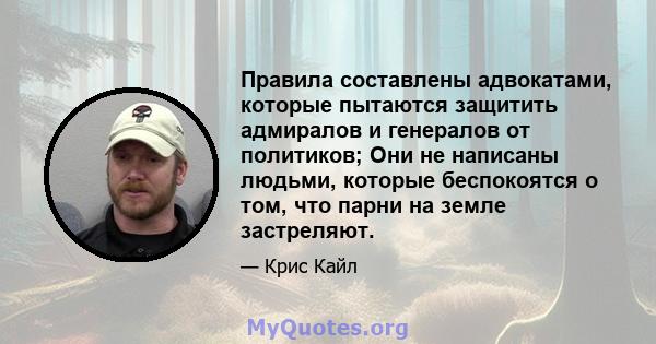 Правила составлены адвокатами, которые пытаются защитить адмиралов и генералов от политиков; Они не написаны людьми, которые беспокоятся о том, что парни на земле застреляют.