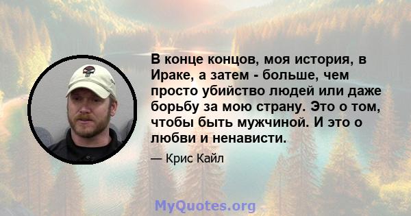 В конце концов, моя история, в Ираке, а затем - больше, чем просто убийство людей или даже борьбу за мою страну. Это о том, чтобы быть мужчиной. И это о любви и ненависти.