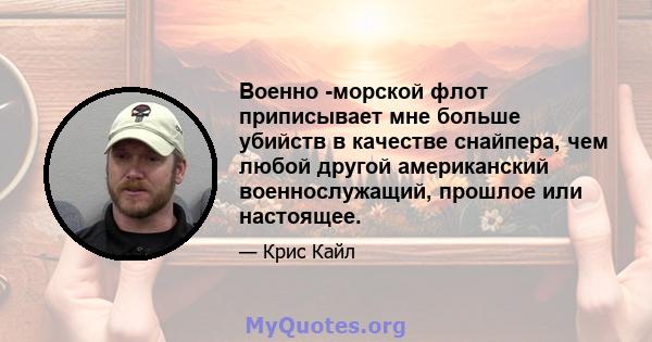 Военно -морской флот приписывает мне больше убийств в качестве снайпера, чем любой другой американский военнослужащий, прошлое или настоящее.