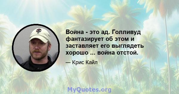 Война - это ад. Голливуд фантазирует об этом и заставляет его выглядеть хорошо ... война отстой.