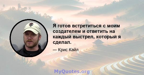 Я готов встретиться с моим создателем и ответить на каждый выстрел, который я сделал.