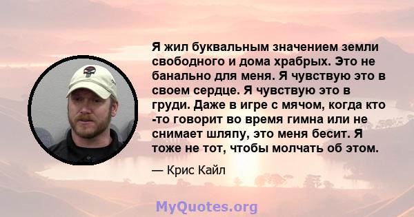 Я жил буквальным значением земли свободного и дома храбрых. Это не банально для меня. Я чувствую это в своем сердце. Я чувствую это в груди. Даже в игре с мячом, когда кто -то говорит во время гимна или не снимает