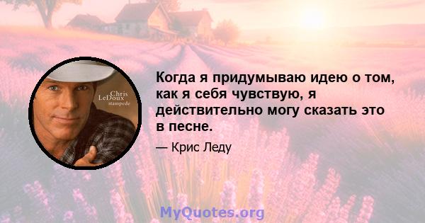 Когда я придумываю идею о том, как я себя чувствую, я действительно могу сказать это в песне.