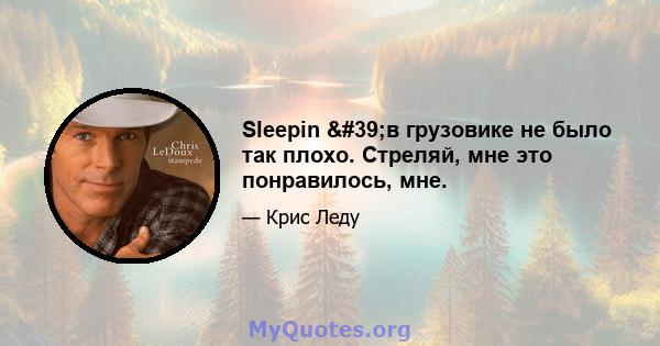 Sleepin 'в грузовике не было так плохо. Стреляй, мне это понравилось, мне.