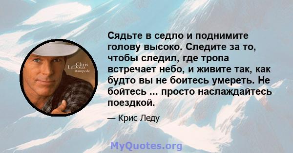 Сядьте в седло и поднимите голову высоко. Следите за то, чтобы следил, где тропа встречает небо, и живите так, как будто вы не боитесь умереть. Не бойтесь ... просто наслаждайтесь поездкой.