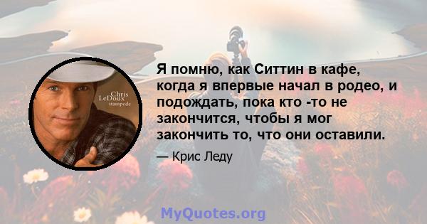 Я помню, как Ситтин в кафе, когда я впервые начал в родео, и подождать, пока кто -то не закончится, чтобы я мог закончить то, что они оставили.