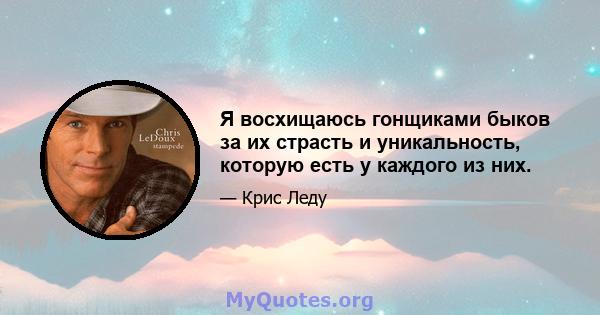 Я восхищаюсь гонщиками быков за их страсть и уникальность, которую есть у каждого из них.