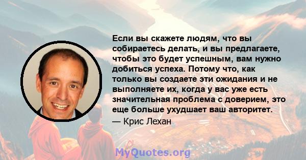 Если вы скажете людям, что вы собираетесь делать, и вы предлагаете, чтобы это будет успешным, вам нужно добиться успеха. Потому что, как только вы создаете эти ожидания и не выполняете их, когда у вас уже есть