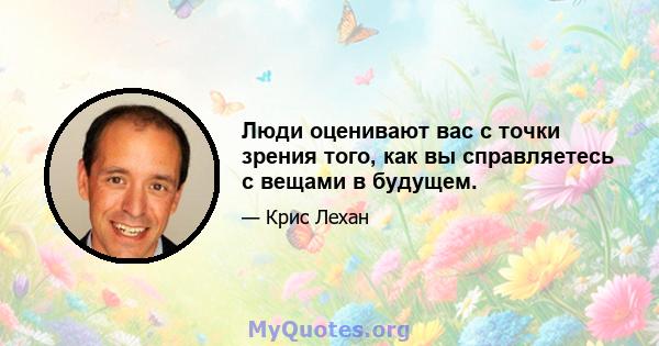 Люди оценивают вас с точки зрения того, как вы справляетесь с вещами в будущем.