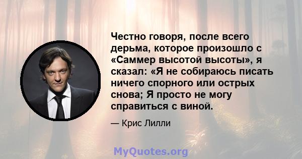 Честно говоря, после всего дерьма, которое произошло с «Саммер высотой высоты», я сказал: «Я не собираюсь писать ничего спорного или острых снова; Я просто не могу справиться с виной.