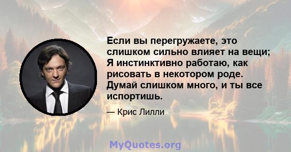 Если вы перегружаете, это слишком сильно влияет на вещи; Я инстинктивно работаю, как рисовать в некотором роде. Думай слишком много, и ты все испортишь.