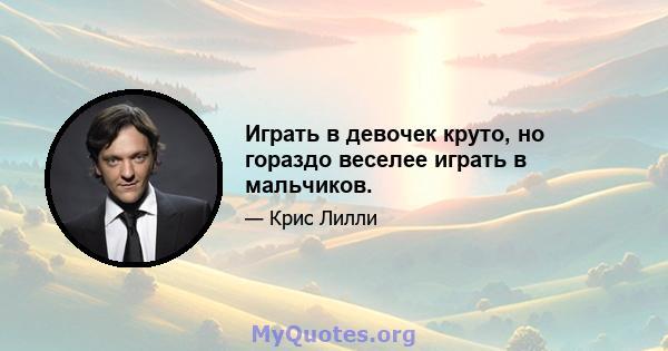 Играть в девочек круто, но гораздо веселее играть в мальчиков.