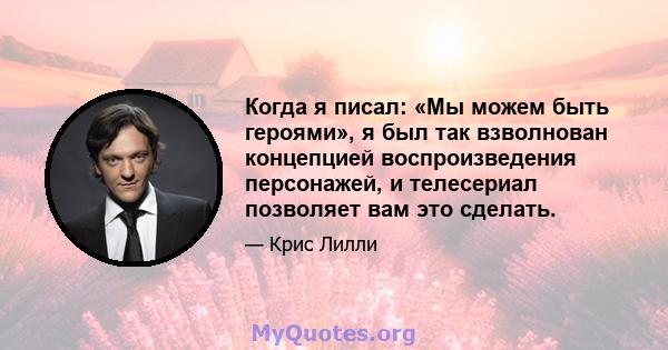 Когда я писал: «Мы можем быть героями», я был так взволнован концепцией воспроизведения персонажей, и телесериал позволяет вам это сделать.