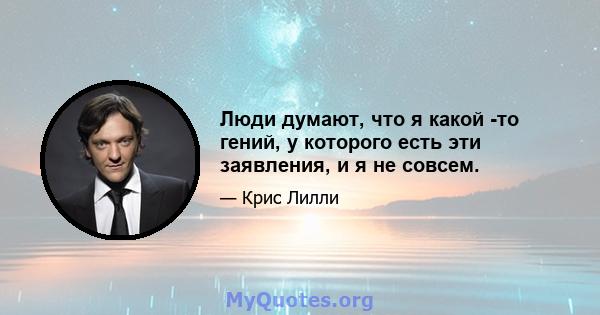 Люди думают, что я какой -то гений, у которого есть эти заявления, и я не совсем.