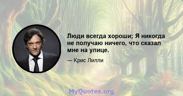 Люди всегда хороши; Я никогда не получаю ничего, что сказал мне на улице.